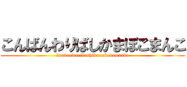 こんばんわりばしかまぼこまんこ (konbanwaribashikamabokomanko)