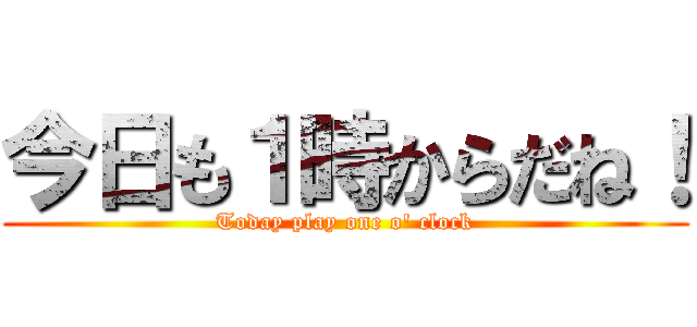 今日も１時からだね！ (Today play one o' clock)