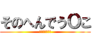 そのへんでうＯこ (ちぇけらっちょ)