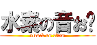 水素の音お〜 (attack on titan)