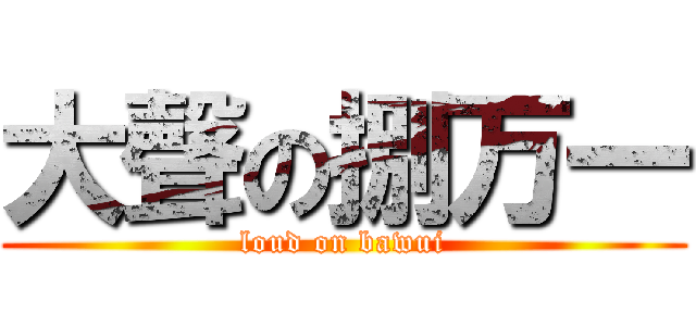 大聲の捌万一 (loud on bawui)