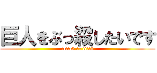 巨人をぶっ殺したいです (attack on titan)