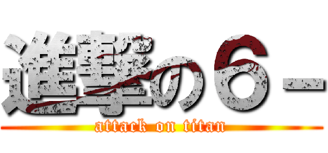 進撃の６－ (attack on titan)