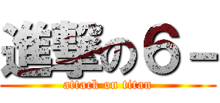 進撃の６－ (attack on titan)