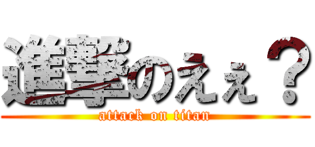 進撃のえぇ？ (attack on titan)