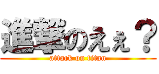 進撃のえぇ？ (attack on titan)