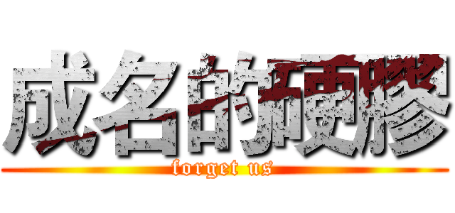 成名的硬膠 (forget us)