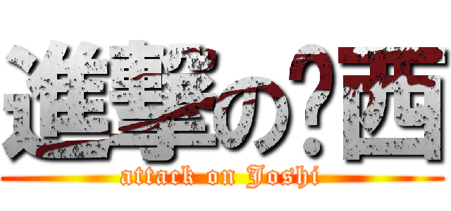進撃の揪西 (attack on Joshi)
