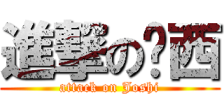 進撃の揪西 (attack on Joshi)