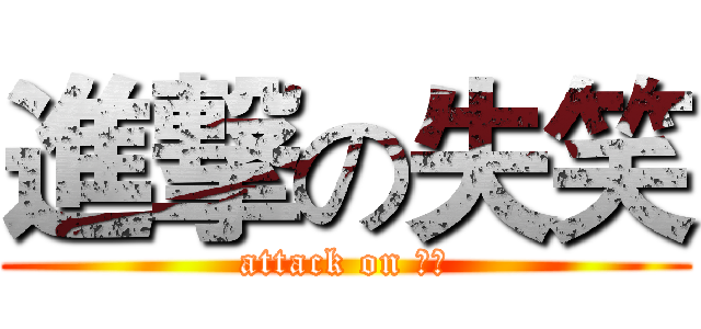 進撃の失笑 (attack on 失笑)