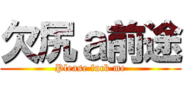 欠尻ａ前途 (Please fuck me)