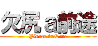 欠尻ａ前途 (Please fuck me)