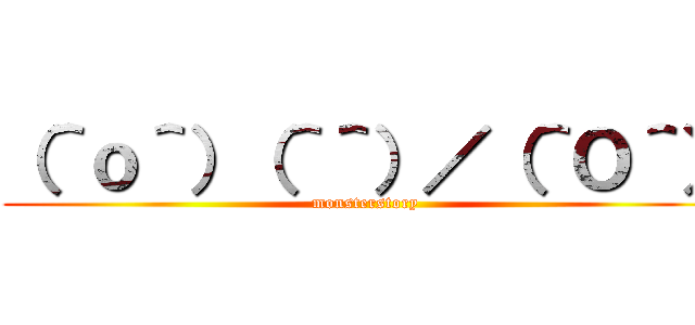 （＾ｏ＾）（＾＾）／（＾Ｏ＾） (monsterstory)