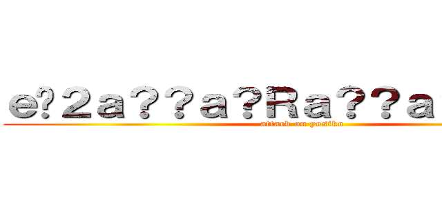 ｅ�２ａ？？ａ？Ｒａ？？ａ？？ａ？？ (attack on yosiko)