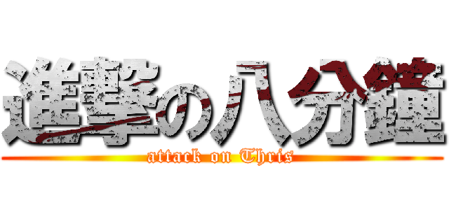 進撃の八分鐘 (attack on Thris)