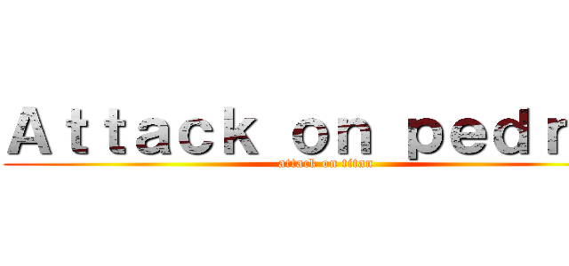 Ａｔｔａｃｋ ｏｎ ｐｅｄｒｏｏ (attack on titan)