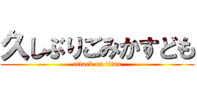 久しぶりごみかすども (attack on titan)