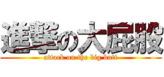 進撃の大屁股 (attack on the big butt)