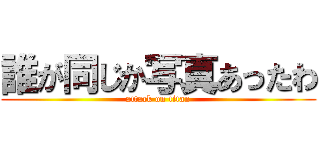誰が同じか写真あったわ (attack on titan)