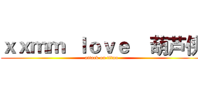 ｘｘｍｍ  ｌｏｖｅ    葫芦侠 (attack on titan)