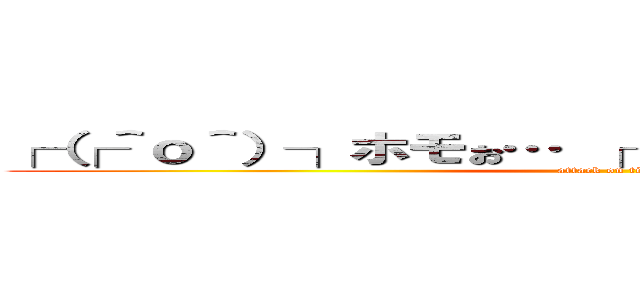 ┌（┌＾ｏ＾）┐ホモぉ… ┌（＿Д＿┌ ）┐レズゥ… (attack on titan)