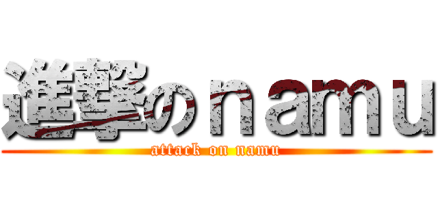 進撃のｎａｍｕ (attack on namu)