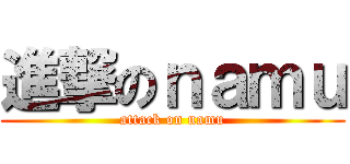 進撃のｎａｍｕ (attack on namu)