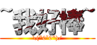 ~我好棒~ (\\(*0ˇ0*)/)