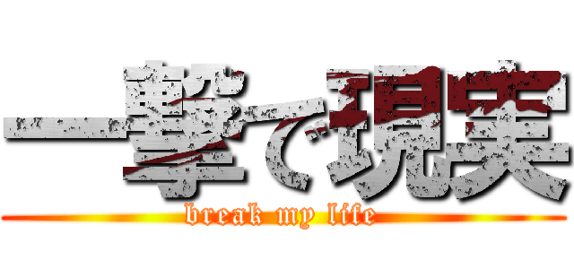 一撃で現実 (break my life)