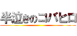 半泣きのコバヒロ ()