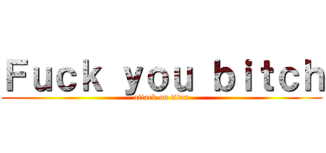 Ｆｕｃｋ ｙｏｕ ｂｉｔｃｈ (attack on titan)