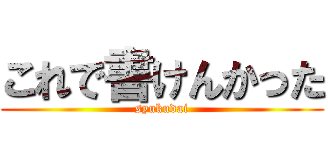 これで書けんかった (syukudai)