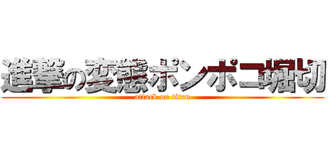 進撃の変態ポンポコ堀切 (attack on titan)