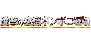 進撃の変態ポンポコ堀切 (attack on titan)