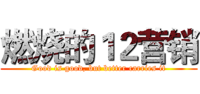 燃烧的１２营销 (Good is good, but better carries it)
