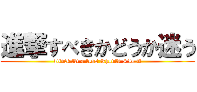 進撃すべきかどうか迷う (attack At a loss Should I do it)