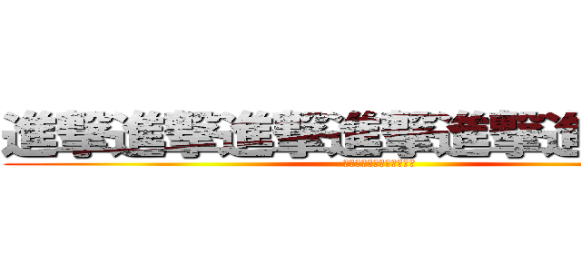 進撃進撃進撃進撃進撃進撃進撃 (進撃進撃進撃進撃進撃進撃)