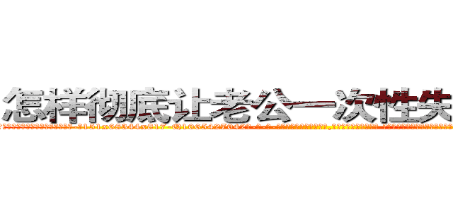 怎样彻底让老公一次性失去性能力 (怎样彻底让老公一次性失去性能力【电-话151x68344x817-Q1065427042元-吉-药-业】我们做的是长期生意,靠的是老客户长期支持 怎样彻底让老公一次性失去性能力在发表了一篇http://sngk.net/GSmLZC

参考消息网我们做的是长期生意,靠的是老客户长期支持也许我们早该意识到，就连鲍勃·霍斯金斯（金球奖戏剧类电影男主角 
)