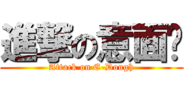 進撃の意面团 (Attack on E-Dough)