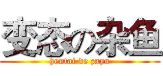 变态の杂鱼 (hentai de zayu)