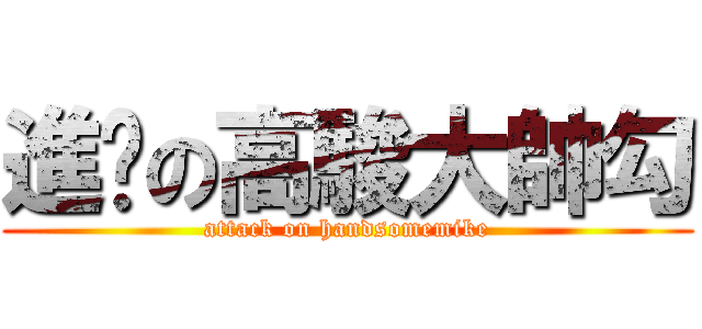 進擊の高駿大帥勾 (attack on handsomemike)