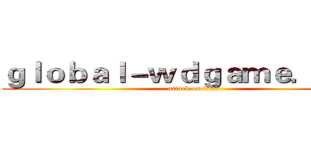 ｇｌｏｂａｌ－ｗｄｇａｍｅ．ｃｏｍ (attack on titan)
