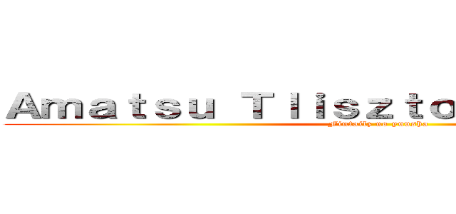 Ａｍａｔｓｕ ＴｌｉｓｚｔｏｏｍＬｉｂｅｒｔｙ (Fintailz no yuusha)