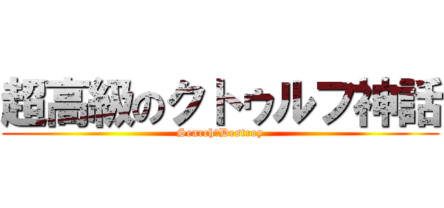 超高級のクトゥルフ神話 (Search＆Destroy)