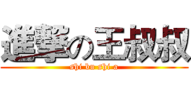 進撃の王叔叔 (shi bu shi a)