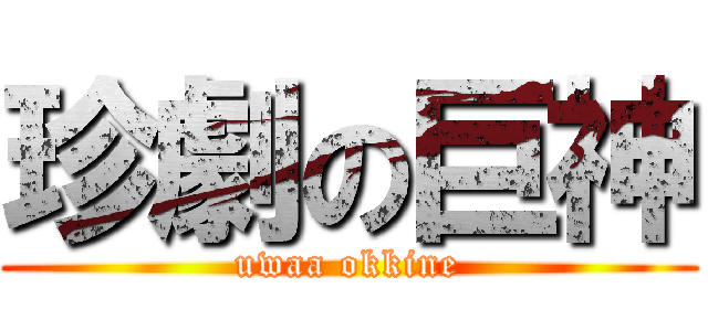 珍劇の巨神 (uwaa okkine)