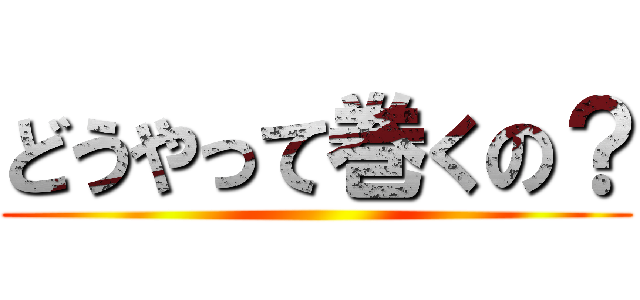 どうやって巻くの？ ()