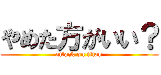 やめた方がいい？ (attack on titan)