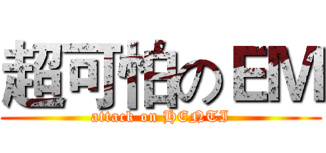 超可怕のＥＭ (attack on HENTI)