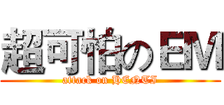 超可怕のＥＭ (attack on HENTI)